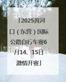 2025黄河口（东营）国际公路自行车赛6月14、15日激情开赛