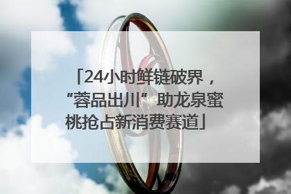 24小时鲜链破界，“蓉品出川”助龙泉蜜桃抢占新消费赛道