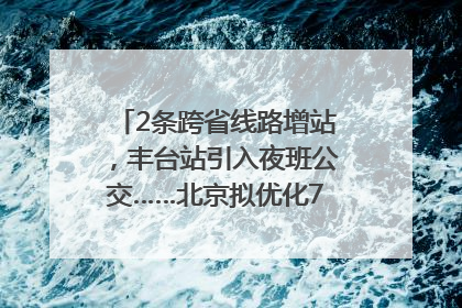 2条跨省线路增站，丰台站引入夜班公交……北京拟优化7条公交线！