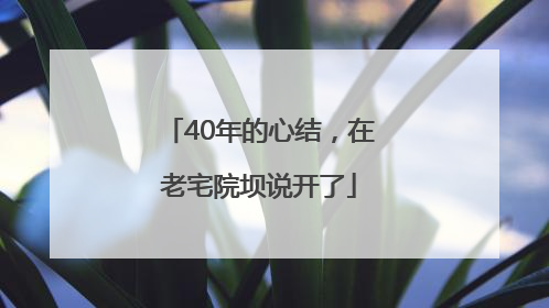 40年的心结，在老宅院坝说开了