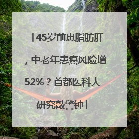 45岁前患脂肪肝，中老年患癌风险增52%？首都医科大研究敲警钟