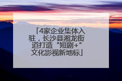 4家企业集体入驻，长沙县湘龙街道打造“短剧+”文化影视新地标
