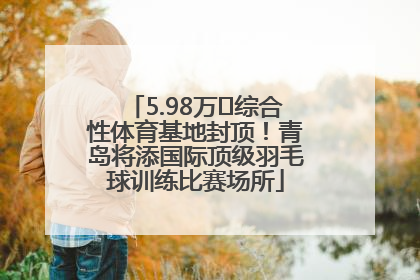 5.98万㎡综合性体育基地封顶！青岛将添国际顶级羽毛球训练比赛场所