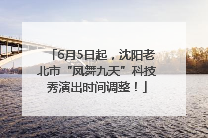 6月5日起，沈阳老北市“凤舞九天”科技秀演出时间调整！