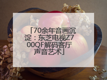 70余年音画沉淀：东芝电视Z700QF解码客厅声音艺术