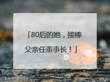 80后的她，接棒父亲任董事长！