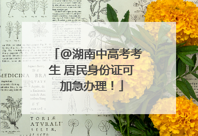 @湖南中高考考生 居民身份证可加急办理！
