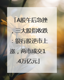 A股午后急挫，三大股指收跌：银行股逆市上涨，两市成交1.4万亿元