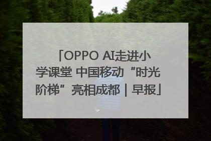 OPPO AI走进小学课堂 中国移动“时光阶梯”亮相成都｜早报